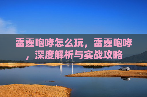 雷霆咆哮怎么玩,雷霆咆哮,深度解析与实战攻略 雷霆咆哮怎么玩,雷霆咆哮,深度解析与实战攻略