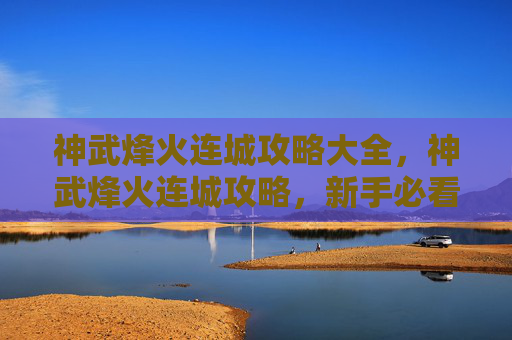 神武烽火连城攻略大全，神武烽火连城攻略，新手必看，快速成长指南