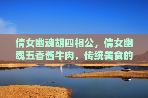 倩女幽魂胡四相公，倩女幽魂五香酱牛肉，传统美食的现代演绎