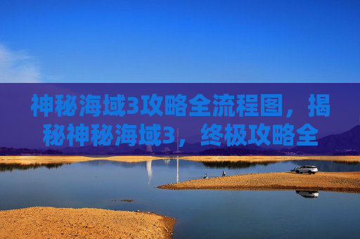 神秘海域3攻略全流程图，揭秘神秘海域3，终极攻略全解析