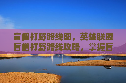 盲僧打野路线图，英雄联盟盲僧打野路线攻略，掌握盲僧的野区生存与进攻技巧