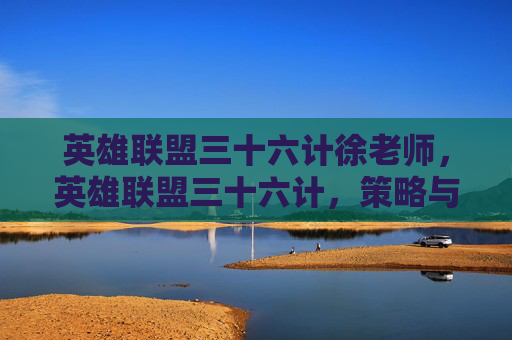 英雄联盟三十六计徐老师，英雄联盟三十六计，策略与技巧全解析