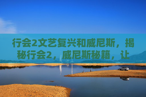 行会2文艺复兴和威尼斯,揭秘行会2,威尼斯秘籍,让你成为游戏中的传奇玩家 行会2文艺复兴和威尼斯,揭秘行会2,威尼斯秘籍,让你成为游戏中的传奇玩家