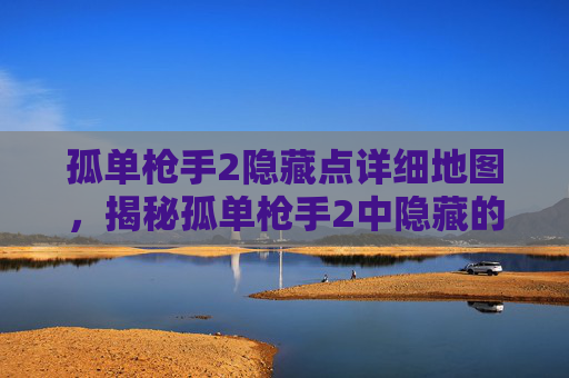 孤单枪手2隐藏点详细地图,揭秘孤单枪手2中隐藏的宝藏点,让你的游戏之旅更加精彩! 孤单枪手2隐藏点详细地图,揭秘孤单枪手2中隐藏的宝藏点,让你的游戏之旅更加精彩!