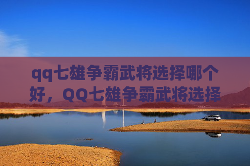 qq七雄争霸武将选择哪个好，QQ七雄争霸武将选择指南，如何挑选最适合你的武将阵容
