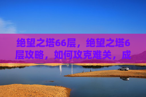 绝望之塔66层，绝望之塔6层攻略，如何攻克难关，成为真正的游戏高手
