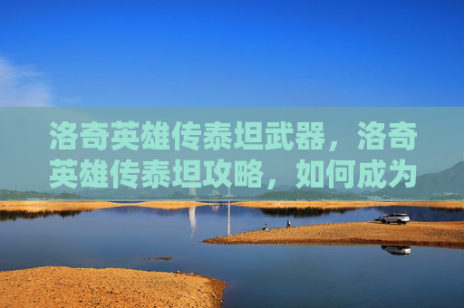 洛奇英雄传泰坦武器，洛奇英雄传泰坦攻略，如何成为游戏中的终极战士
