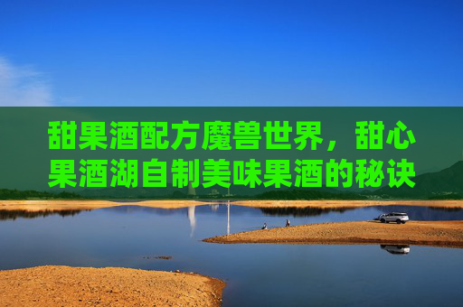 甜果酒配方魔兽世界，甜心果酒湖自制美味果酒的秘诀