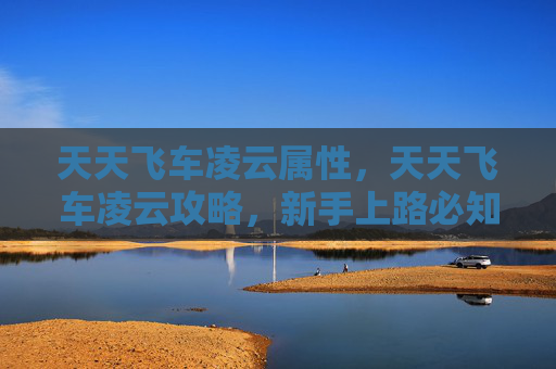 天天飞车凌云属性,天天飞车凌云攻略,新手上路必知技巧 天天飞车凌云属性,天天飞车凌云攻略,新手上路必知技巧