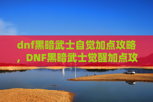 dnf黑暗武士自觉加点攻略,DNF黑暗武士觉醒加点攻略 dnf黑暗武士自觉加点攻略,DNF黑暗武士觉醒加点攻略