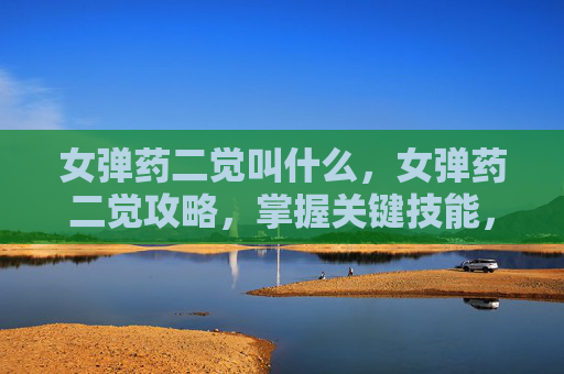女弹药二觉叫什么,女弹药二觉攻略,掌握关键技能,提升战斗效率 女弹药二觉叫什么,女弹药二觉攻略,掌握关键技能,提升战斗效率