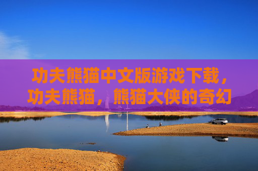 功夫熊猫中文版游戏下载,功夫熊猫,熊猫大侠的奇幻冒险游戏攻略 功夫熊猫中文版游戏下载,功夫熊猫,熊猫大侠的奇幻冒险游戏攻略