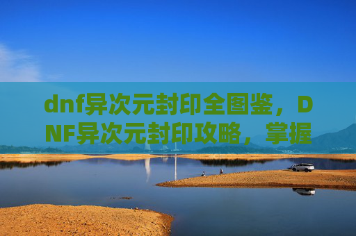 dnf异次元封印全图鉴，DNF异次元封印攻略，掌握技巧，轻松应对！