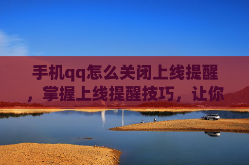 手机qq怎么关闭上线提醒，掌握上线提醒技巧，让你的自媒体运营更高效
