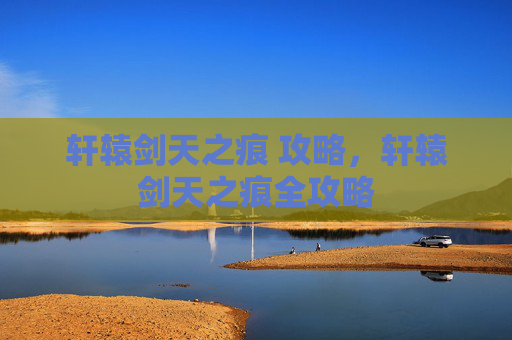 轩辕剑天之痕 攻略，轩辕剑天之痕全攻略