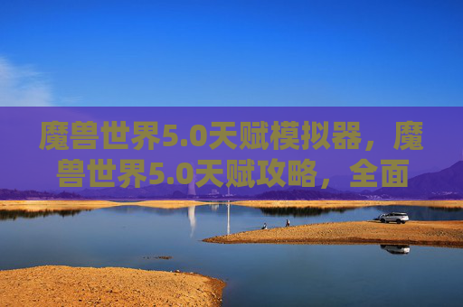 魔兽世界5.0天赋模拟器,魔兽世界5.0天赋攻略,全面解析与实用技巧 魔兽世界5.0天赋模拟器,魔兽世界5.0天赋攻略,全面解析与实用技巧