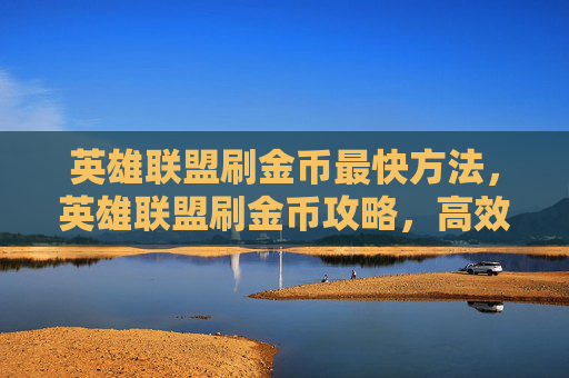 英雄联盟刷金币最快方法，英雄联盟刷金币攻略，高效赚取与安全使用指南