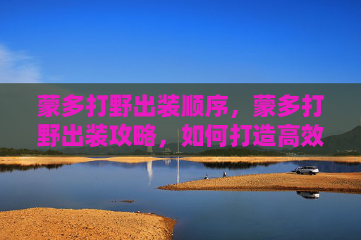 蒙多打野出装顺序,蒙多打野出装攻略,如何打造高效能的野区霸主 蒙多打野出装顺序,蒙多打野出装攻略,如何打造高效能的野区霸主