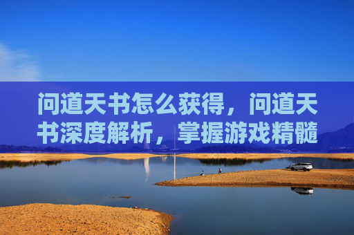 问道天书怎么获得,问道天书深度解析,掌握游戏精髓,解锁角色成长之路 问道天书怎么获得,问道天书深度解析,掌握游戏精髓,解锁角色成长之路