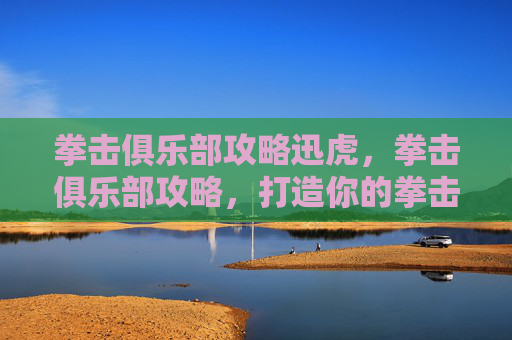 拳击俱乐部攻略迅虎，拳击俱乐部攻略，打造你的拳击之旅
