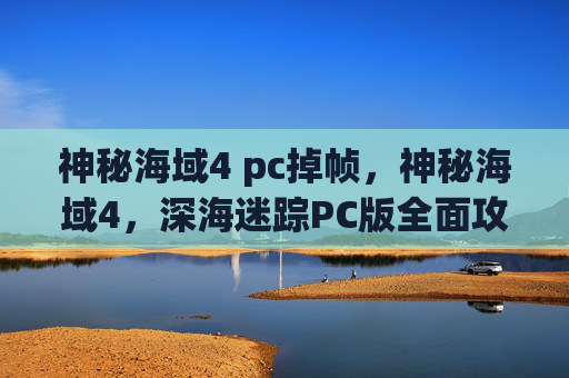 神秘海域4 pc掉帧,神秘海域4,深海迷踪PC版全面攻略 神秘海域4 pc掉帧,神秘海域4,深海迷踪PC版全面攻略