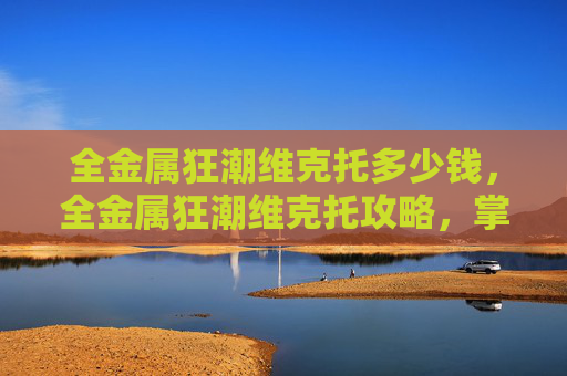 全金属狂潮维克托多少钱,全金属狂潮维克托攻略,掌握战斗技巧,成为战场上的不败王者 全金属狂潮维克托多少钱,全金属狂潮维克托攻略,掌握战斗技巧,成为战场上的不败王者