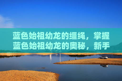 蓝色始祖幼龙的缰绳,掌握蓝色始祖幼龙的奥秘,新手指南 蓝色始祖幼龙的缰绳,掌握蓝色始祖幼龙的奥秘,新手指南
