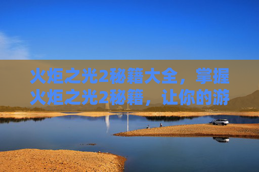 火炬之光2秘籍大全,掌握火炬之光2秘籍,让你的游戏之路更加顺畅 火炬之光2秘籍大全,掌握火炬之光2秘籍,让你的游戏之路更加顺畅