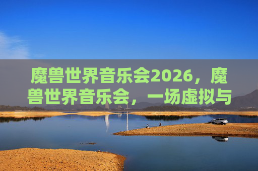 魔兽世界音乐会2026，魔兽世界音乐会，一场虚拟与现实交织的音乐盛宴
