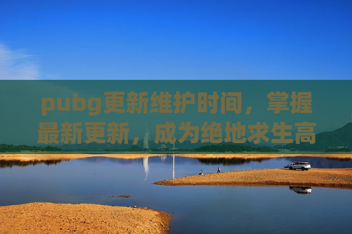 pubg更新维护时间，掌握最新更新，成为绝地求生高手！
