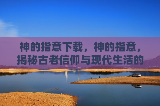 神的指意下载，神的指意，揭秘古老信仰与现代生活的交织
