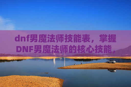 dnf男魔法师技能表，掌握DNF男魔法师的核心技能，成为游戏中的佼佼者！