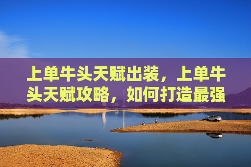上单牛头天赋出装，上单牛头天赋攻略，如何打造最强上单角色