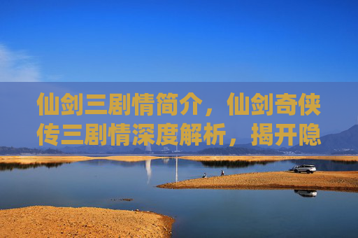 仙剑三剧情简介，仙剑奇侠传三剧情深度解析，揭开隐藏的真相