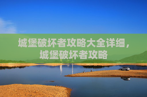 城堡破坏者攻略大全详细,城堡破坏者攻略 城堡破坏者攻略大全详细,城堡破坏者攻略