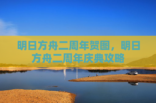 明日方舟二周年贺图,明日方舟二周年庆典攻略 明日方舟二周年贺图,明日方舟二周年庆典攻略