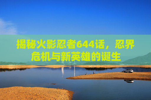 揭秘火影忍者644话，忍界危机与新英雄的诞生