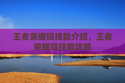 王者荣耀镜技能介绍,王者荣耀镜技能攻略 王者荣耀镜技能介绍,王者荣耀镜技能攻略