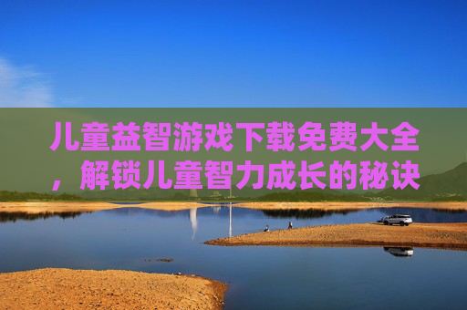 儿童益智游戏下载免费大全，解锁儿童智力成长的秘诀，精选益智游戏大公开