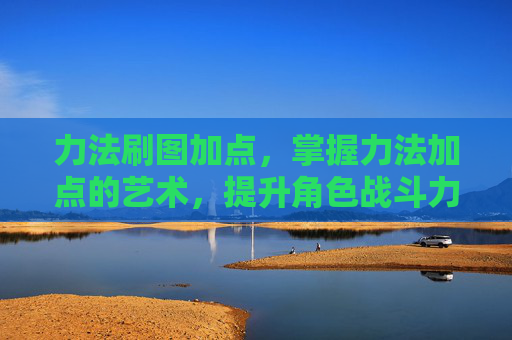 力法刷图加点，掌握力法加点的艺术，提升角色战斗力的秘诀