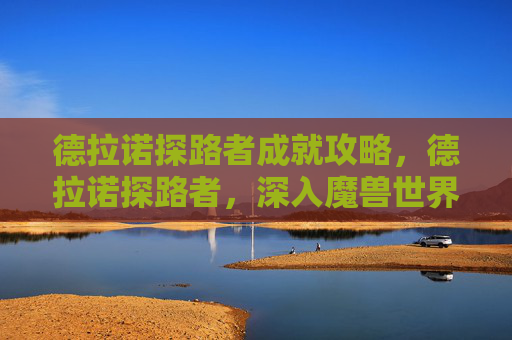 德拉诺探路者成就攻略，德拉诺探路者，深入魔兽世界德拉诺世界的策略与指南
