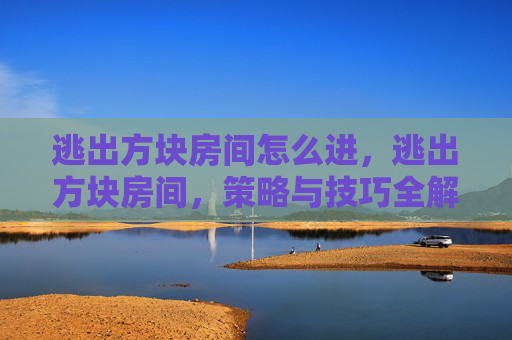 逃出方块房间怎么进，逃出方块房间，策略与技巧全解析