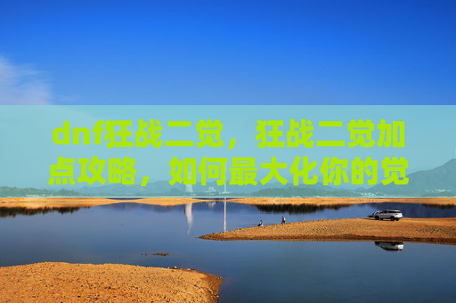 dnf狂战二觉，狂战二觉加点攻略，如何最大化你的觉醒技能效果