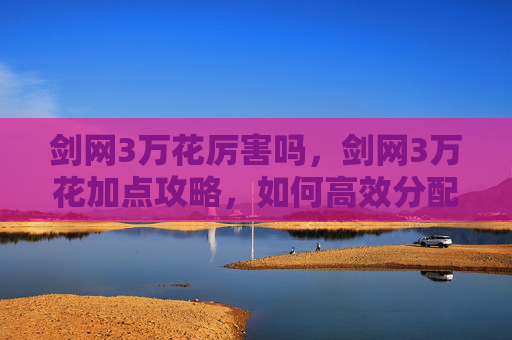 剑网3万花厉害吗，剑网3万花加点攻略，如何高效分配技能点，打造完美角色