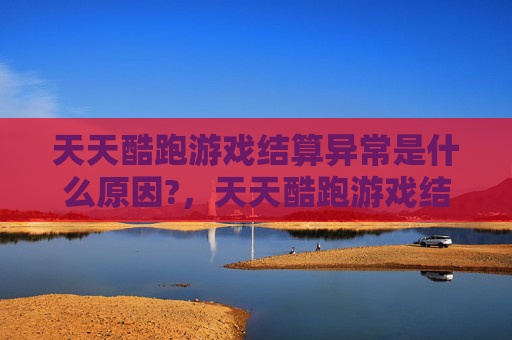 天天酷跑游戏结算异常是什么原因?,天天酷跑游戏结算异常的全面攻略 天天酷跑游戏结算异常是什么原因?,天天酷跑游戏结算异常的全面攻略