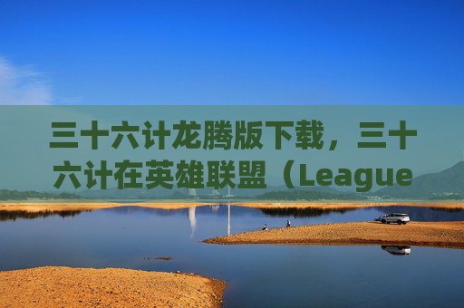 三十六计龙腾版下载，三十六计在英雄联盟（League of Legends，简称LOL）中的运用与策略