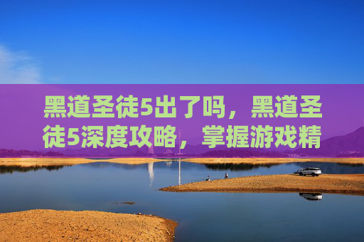 黑道圣徒5出了吗,黑道圣徒5深度攻略,掌握游戏精髓,成为终极黑帮老大 黑道圣徒5出了吗,黑道圣徒5深度攻略,掌握游戏精髓,成为终极黑帮老大