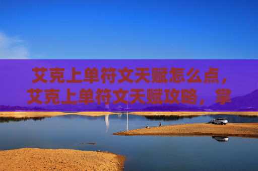 艾克上单符文天赋怎么点，艾克上单符文天赋攻略，掌握上单霸主的秘诀