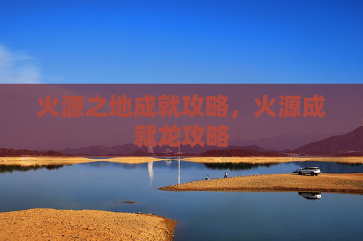 火源之地成就攻略,火源成就龙攻略 火源之地成就攻略,火源成就龙攻略