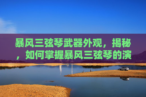 暴风三弦琴武器外观，揭秘，如何掌握暴风三弦琴的演奏艺术